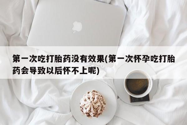 米非司酮片在线购买第一次吃打胎药没有效果(第一次怀孕吃打胎药会导致以后怀不上呢)