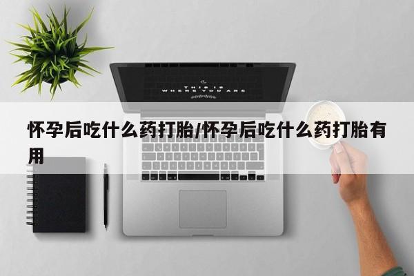 米非司酮片在线购买怀孕后吃什么药打胎/怀孕后吃什么药打胎有用