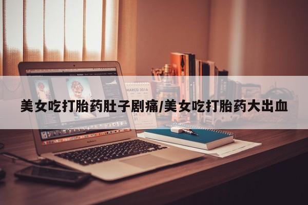 米非司酮片在线购买美女吃打胎药肚子剧痛/美女吃打胎药大出血