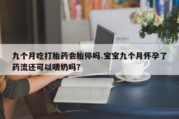 米非司酮片在线购买九个月吃打胎药会胎停吗.宝宝九个月怀孕了药流还可以喂奶吗？