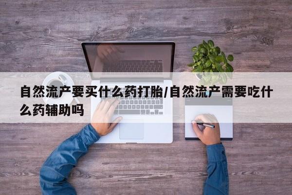 米非司酮片在线购买自然流产要买什么药打胎/自然流产需要吃什么药辅助吗