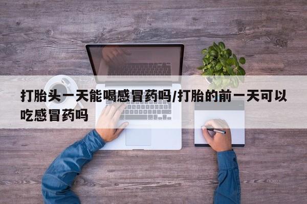 米非司酮片在线购买打胎头一天能喝感冒药吗/打胎的前一天可以吃感冒药吗