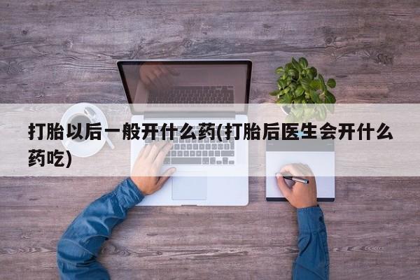 米非司酮片在线购买打胎以后一般开什么药(打胎后医生会开什么药吃)