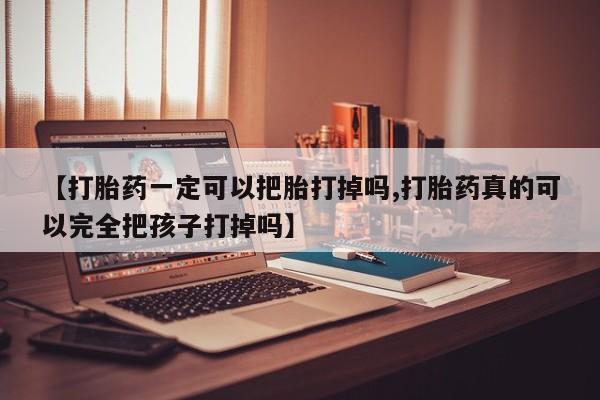 米非司酮片在线购买【打胎药一定可以把胎打掉吗,打胎药真的可以完全把孩子打掉吗】