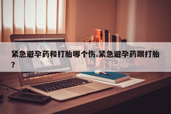 米非司酮片在线购买紧急避孕药和打胎哪个伤.紧急避孕药跟打胎？