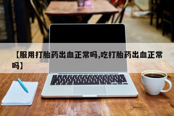 米非司酮片在线购买【服用打胎药出血正常吗,吃打胎药出血正常吗】