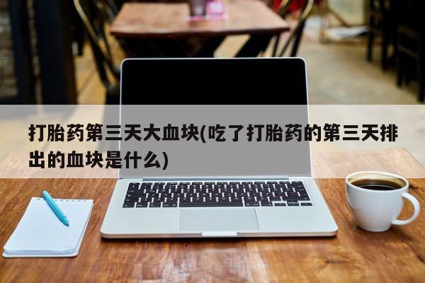 米非司酮片在线购买打胎药第三天大血块(吃了打胎药的第三天排出的血块是什么)