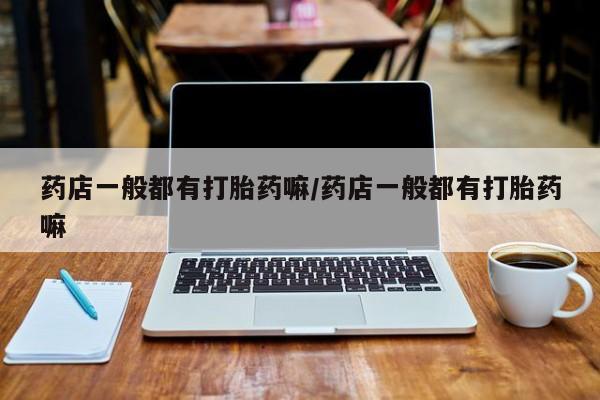 米非司酮片在线购买药店一般都有打胎药嘛/药店一般都有打胎药嘛