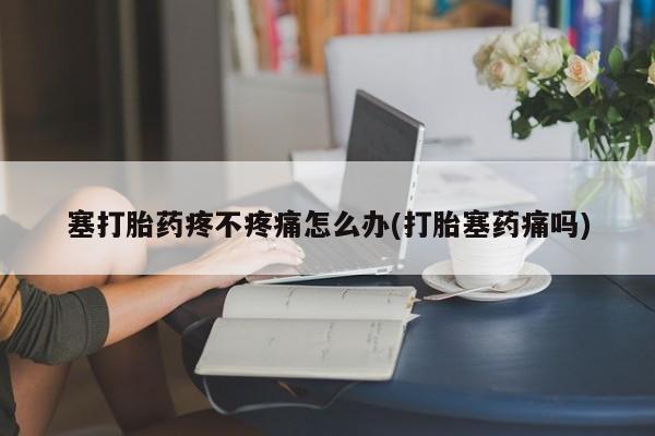 米非司酮片在线购买塞打胎药疼不疼痛怎么办(打胎塞药痛吗)