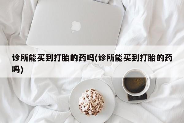 米非司酮片在线购买诊所能买到打胎的药吗(诊所能买到打胎的药吗)