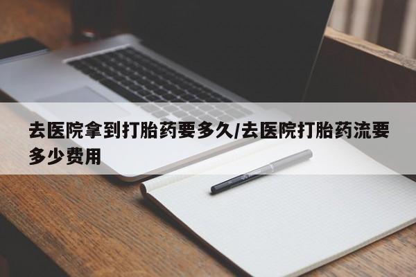 米非司酮片在线购买去医院拿到打胎药要多久/去医院打胎药流要多少费用