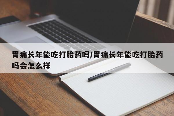 米非司酮片在线购买胃痛长年能吃打胎药吗/胃痛长年能吃打胎药吗会怎么样