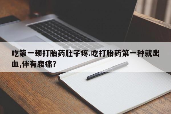 米非司酮片在线购买吃第一顿打胎药肚子疼.吃打胎药第一种就出血,伴有腹痛？
