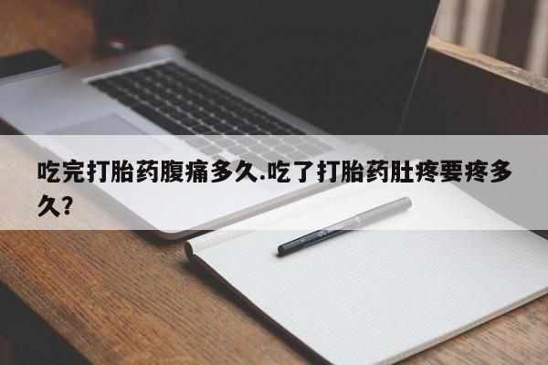 米非司酮片在线购买吃完打胎药腹痛多久.吃了打胎药肚疼要疼多久？