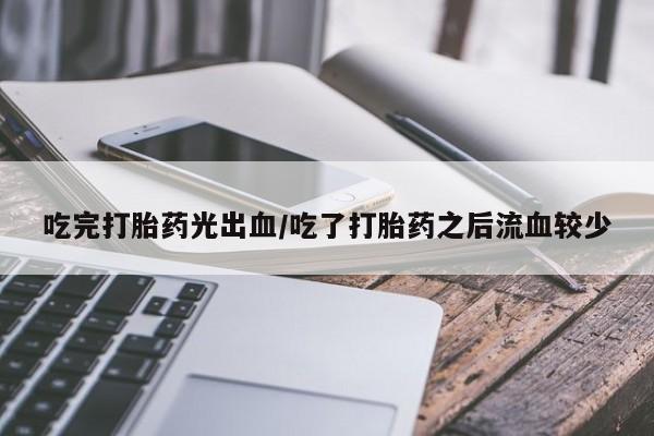 米非司酮片在线购买吃完打胎药光出血/吃了打胎药之后流血较少