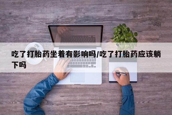 米非司酮片在线购买吃了打胎药坐着有影响吗/吃了打胎药应该躺下吗