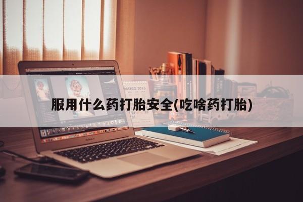 米非司酮片在线购买服用什么药打胎安全(吃啥药打胎)
