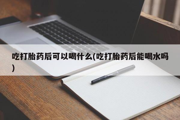 米非司酮片在线购买吃打胎药后可以喝什么(吃打胎药后能喝水吗)