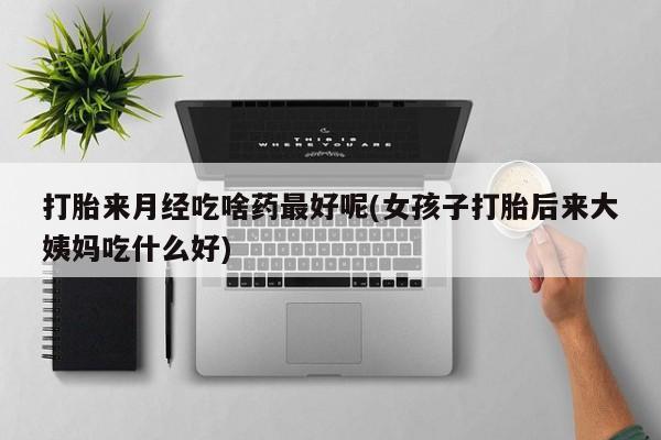 米非司酮片在线购买打胎来月经吃啥药最好呢(女孩子打胎后来大姨妈吃什么好)