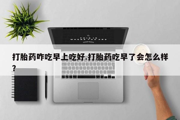 米非司酮片在线购买打胎药咋吃早上吃好.打胎药吃早了会怎么样？