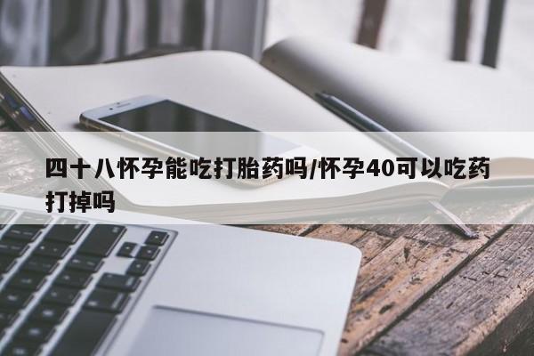 米非司酮片在线购买四十八怀孕能吃打胎药吗/怀孕40可以吃药打掉吗
