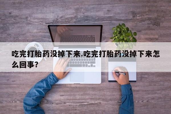 米非司酮片在线购买吃完打胎药没掉下来.吃完打胎药没掉下来怎么回事？