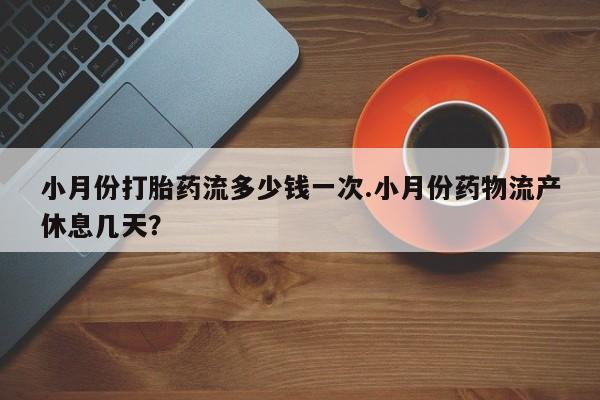 米非司酮片在线购买小月份打胎药流多少钱一次.小月份药物流产休息几天？