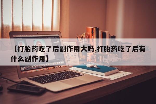 米非司酮片在线购买【打胎药吃了后副作用大吗,打胎药吃了后有什么副作用】