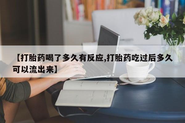 米非司酮片在线购买【打胎药喝了多久有反应,打胎药吃过后多久可以流出来】