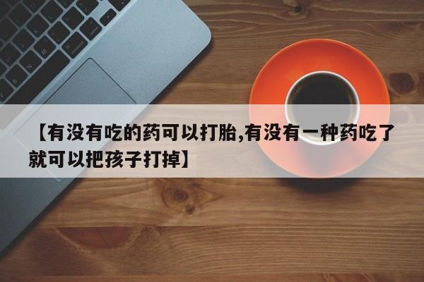 米非司酮片在线购买【有没有吃的药可以打胎,有没有一种药吃了就可以把孩子打掉】
