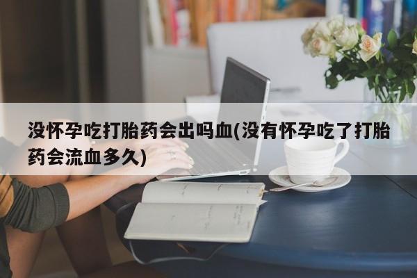 米非司酮片在线购买没怀孕吃打胎药会出吗血(没有怀孕吃了打胎药会流血多久)