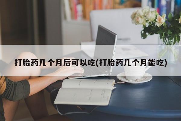 米非司酮片在线购买打胎药几个月后可以吃(打胎药几个月能吃)