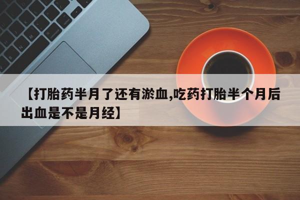 米非司酮片在线购买【打胎药半月了还有淤血,吃药打胎半个月后出血是不是月经】