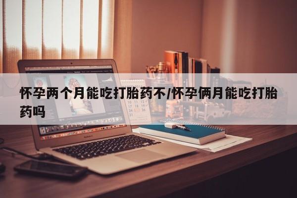米非司酮片在线购买怀孕两个月能吃打胎药不/怀孕俩月能吃打胎药吗