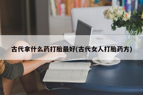 米非司酮片在线购买古代拿什么药打胎最好(古代女人打胎药方)