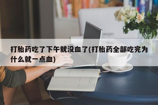 米非司酮片在线购买打胎药吃了下午就没血了(打胎药全部吃完为什么就一点血)