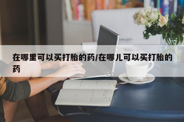 米非司酮片在线购买在哪里可以买打胎的药/在哪儿可以买打胎的药