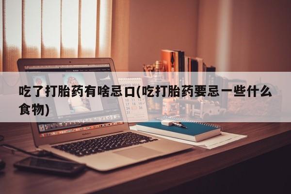米非司酮片在线购买吃了打胎药有啥忌口(吃打胎药要忌一些什么食物)