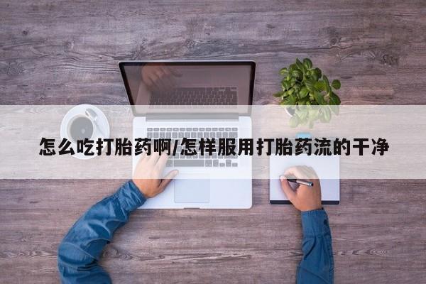 米非司酮片在线购买怎么吃打胎药啊/怎样服用打胎药流的干净