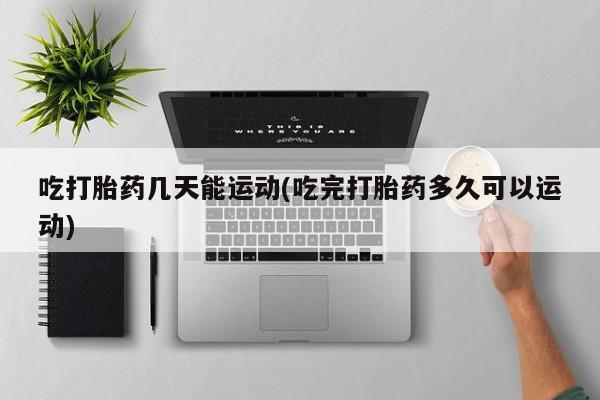 米非司酮片在线购买吃打胎药几天能运动(吃完打胎药多久可以运动)