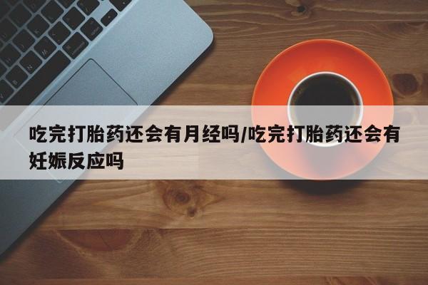米非司酮片在线购买吃完打胎药还会有月经吗/吃完打胎药还会有妊娠反应吗