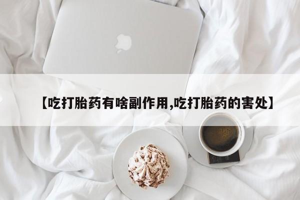 米非司酮片在线购买【吃打胎药有啥副作用,吃打胎药的害处】