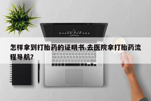 米非司酮片在线购买怎样拿到打胎药的证明书.去医院拿打胎药流程导航？