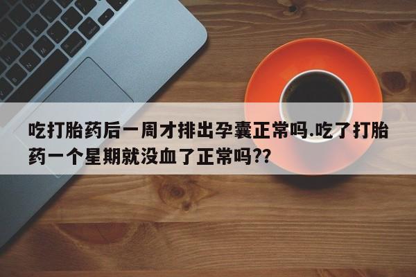 米非司酮片在线购买吃打胎药后一周才排出孕囊正常吗.吃了打胎药一个星期就没血了正常吗?？