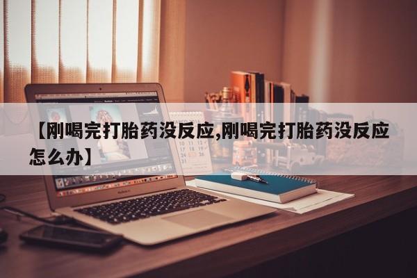 米非司酮片在线购买【刚喝完打胎药没反应,刚喝完打胎药没反应怎么办】