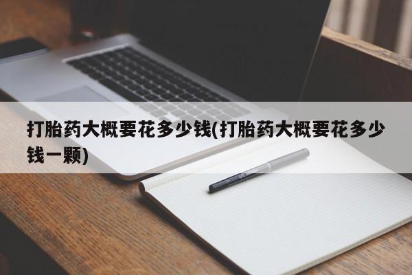 米非司酮片在线购买打胎药大概要花多少钱(打胎药大概要花多少钱一颗)
