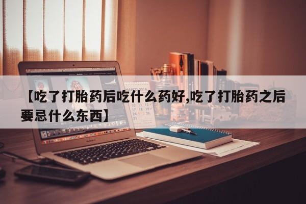 米非司酮片在线购买【吃了打胎药后吃什么药好,吃了打胎药之后要忌什么东西】