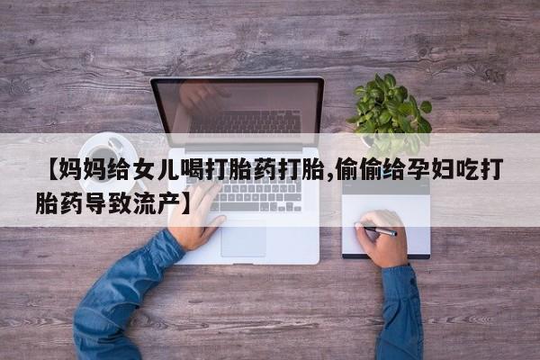 米非司酮片在线购买【妈妈给女儿喝打胎药打胎,偷偷给孕妇吃打胎药导致流产】