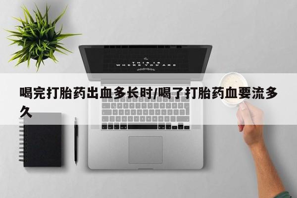 米非司酮片在线购买喝完打胎药出血多长时/喝了打胎药血要流多久