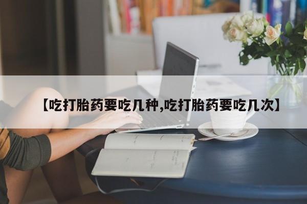 米非司酮片在线购买【吃打胎药要吃几种,吃打胎药要吃几次】